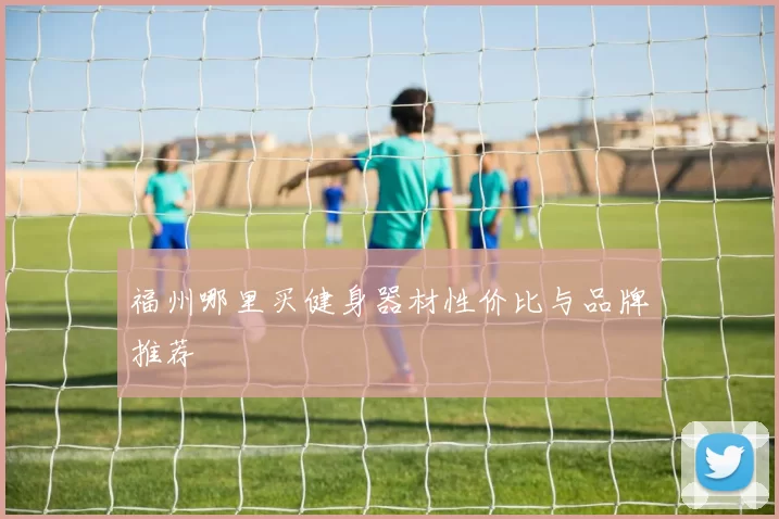 福州哪里买健身器材性价比与品牌推荐
