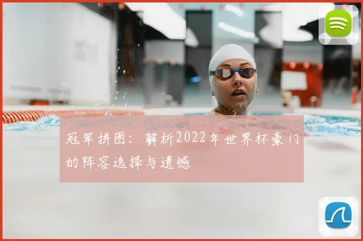 冠军拼图：解析2022年世界杯豪门的阵容选择与遗憾