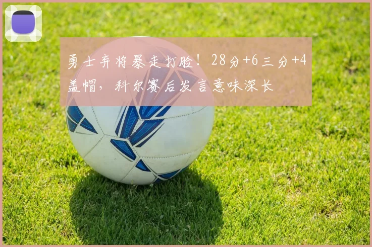 勇士弃将暴走打脸！28分+6三分+4盖帽，科尔赛后发言意味深长