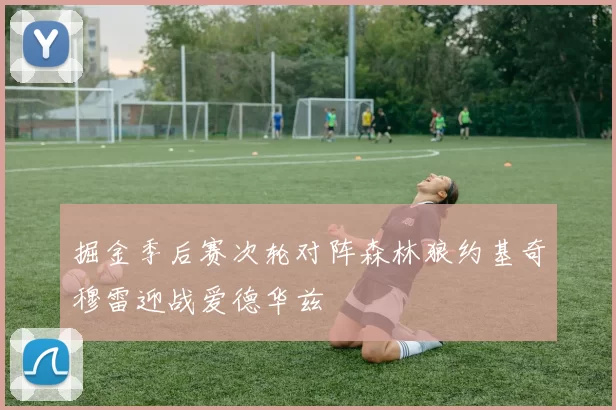 掘金季后赛次轮对阵森林狼约基奇穆雷迎战爱德华兹