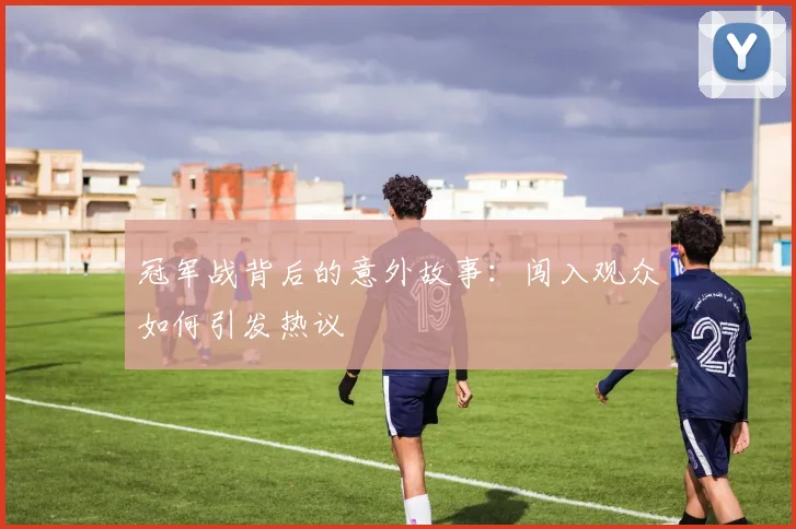 冠军战背后的意外故事：闯入观众如何引发热议