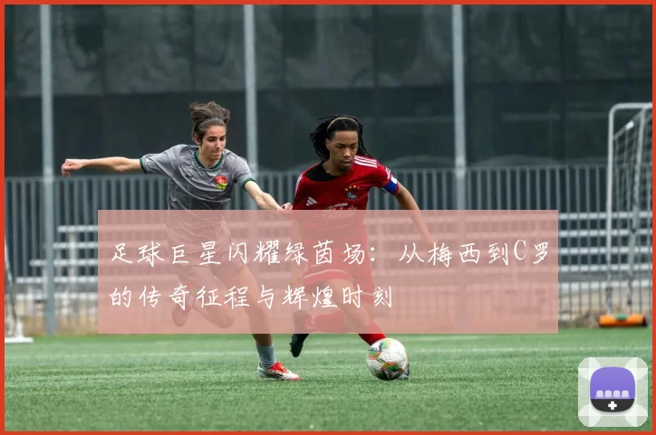 足球巨星闪耀绿茵场：从梅西到C罗的传奇征程与辉煌时刻