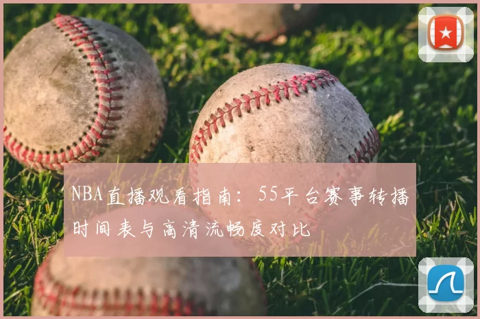 NBA直播观看指南：55平台赛事转播时间表与高清流畅度对比