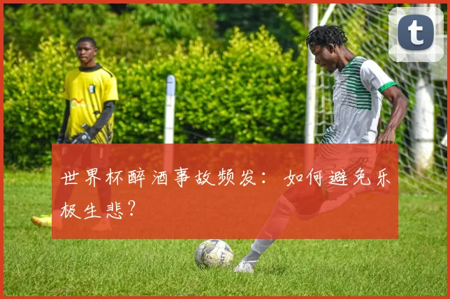 世界杯醉酒事故频发：如何避免乐极生悲？