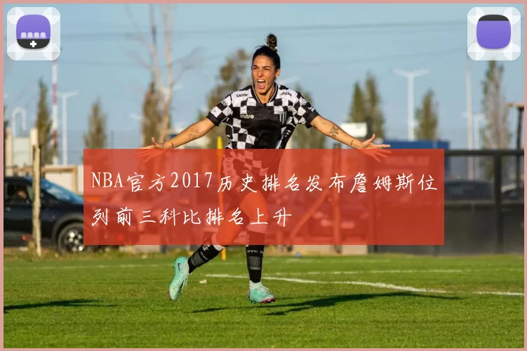 NBA官方2017历史排名发布詹姆斯位列前三科比排名上升