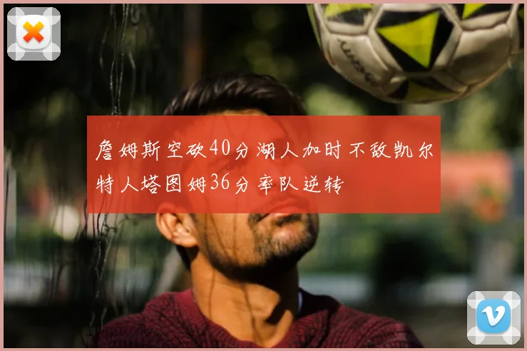 詹姆斯空砍40分湖人加时不敌凯尔特人塔图姆36分率队逆转