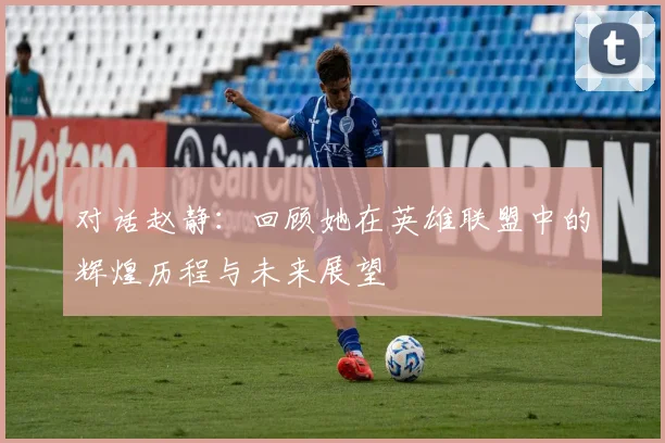 对话赵静:回顾她在英雄联盟中的辉煌历程与未来展望
