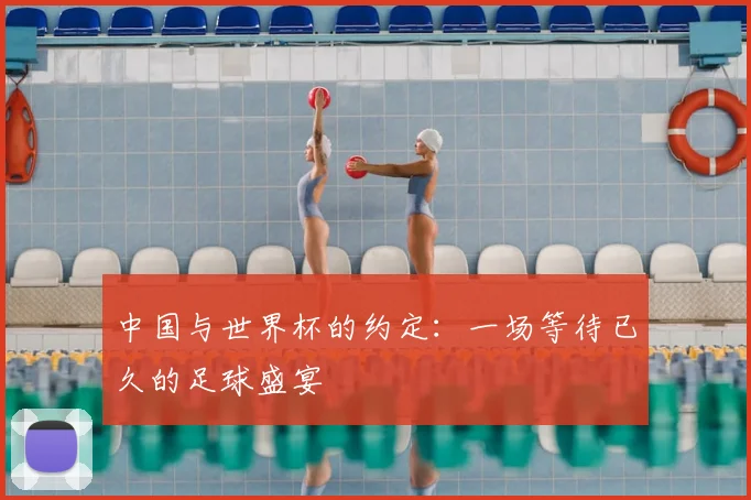 中国与世界杯的约定：一场等待已久的足球盛宴
