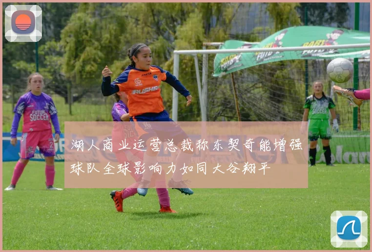 湖人商业运营总裁称东契奇能增强球队全球影响力如同大谷翔平