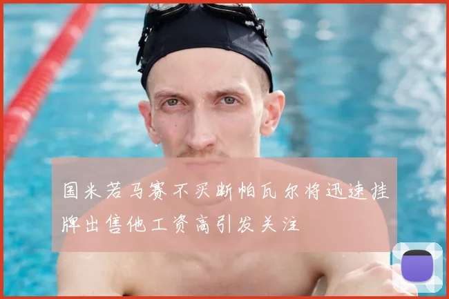 国米若马赛不买断帕瓦尔将迅速挂牌出售他工资高引发关注