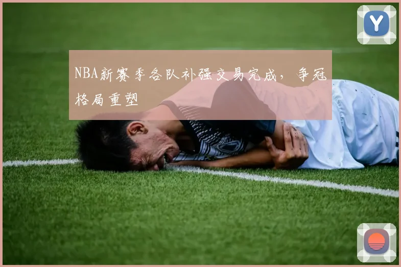 NBA新赛季各队补强交易完成,争冠格局重塑