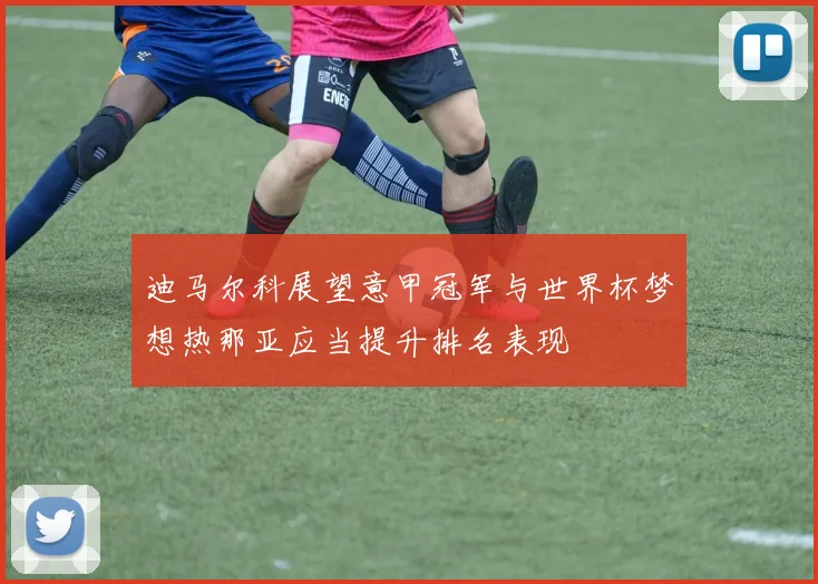 迪马尔科展望意甲冠军与世界杯梦想热那亚应当提升排名表现