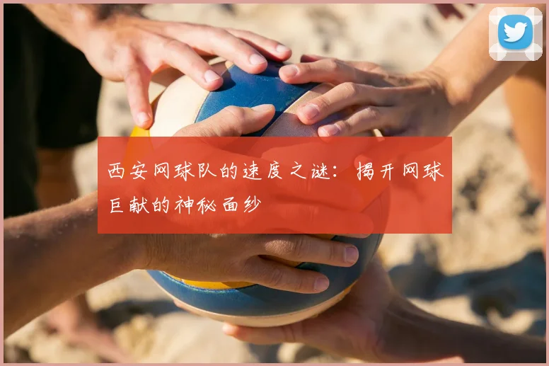 西安网球队的速度之谜:揭开网球巨献的神秘面纱