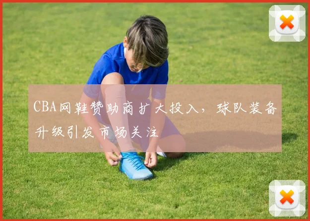 CBA网鞋赞助商扩大投入,球队装备升级引发市场关注