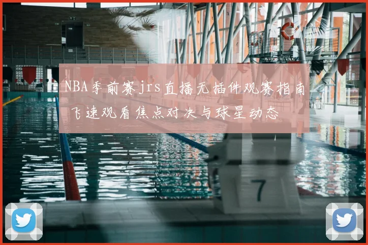 NBA季前赛jrs直播无插件观赛指南 飞速观看焦点对决与球星动态