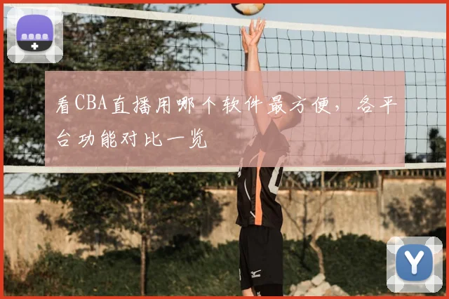 看CBA直播用哪个软件最方便，各平台功能对比一览