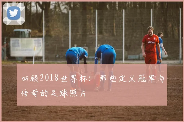 回顾2018世界杯:那些定义冠军与传奇的足球照片