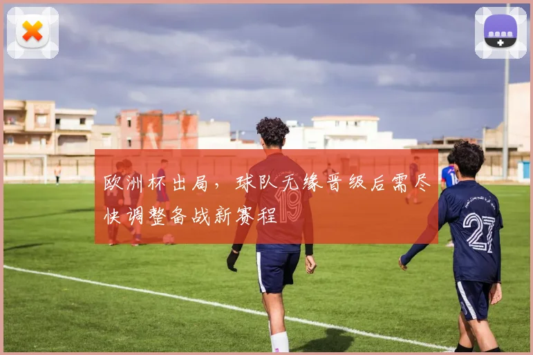 欧洲杯出局，球队无缘晋级后需尽快调整备战新赛程