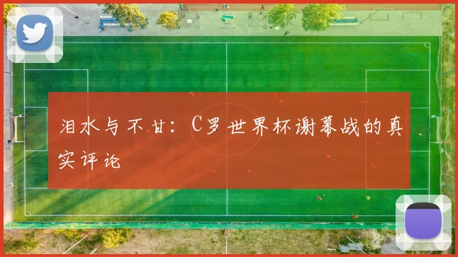 泪水与不甘：C罗世界杯谢幕战的真实评论
