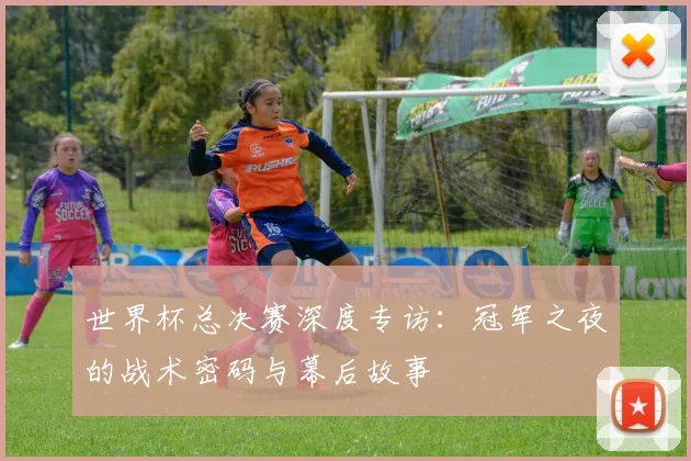 世界杯总决赛深度专访：冠军之夜的战术密码与幕后故事