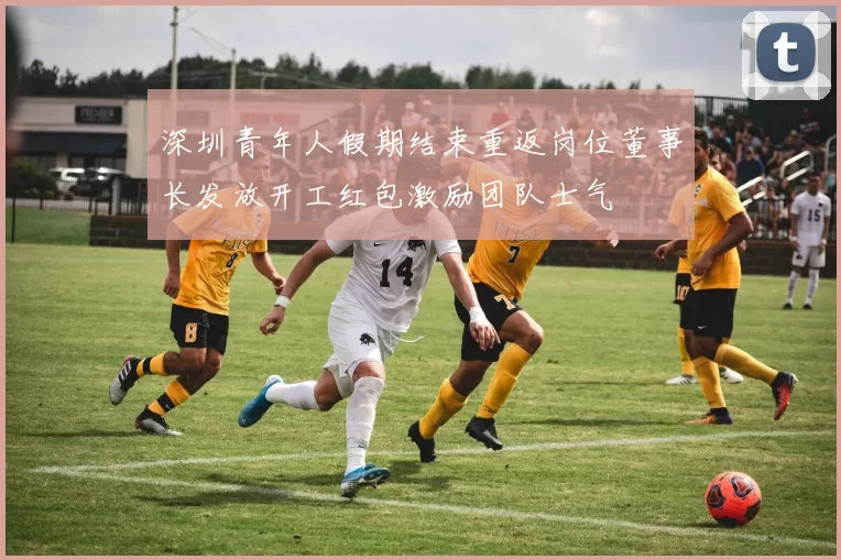 深圳青年人假期结束重返岗位董事长发放开工红包激励团队士气