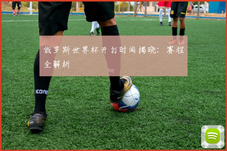 俄罗斯世界杯开打时间揭晓：赛程全解析