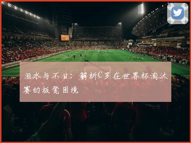泪水与不甘：解析C罗在世界杯淘汰赛的板凳困境