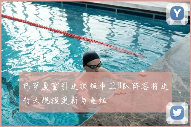 巴萨夏窗引进顶级中卫B队阵容将进行大规模更新与重组