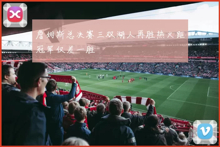 詹姆斯总决赛三双湖人再胜热火距冠军仅差一胜