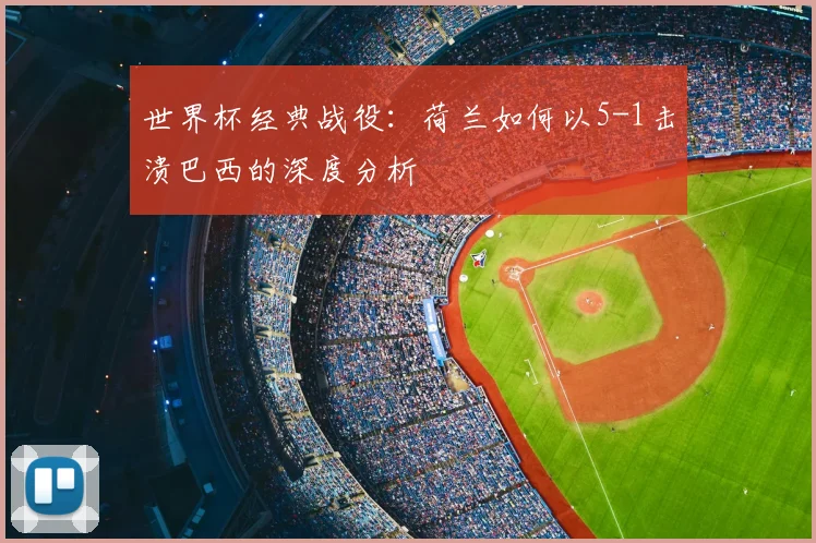 世界杯经典战役:荷兰如何以5-1击溃巴西的深度分析