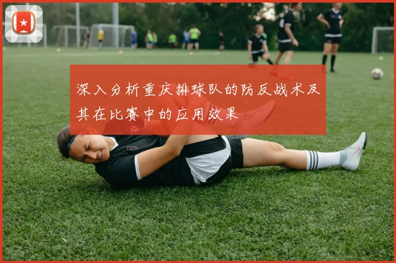 深入分析重庆排球队的防反战术及其在比赛中的应用效果