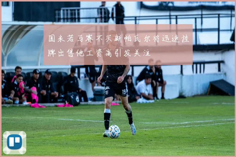 国米若马赛不买断帕瓦尔将迅速挂牌出售他工资高引发关注
