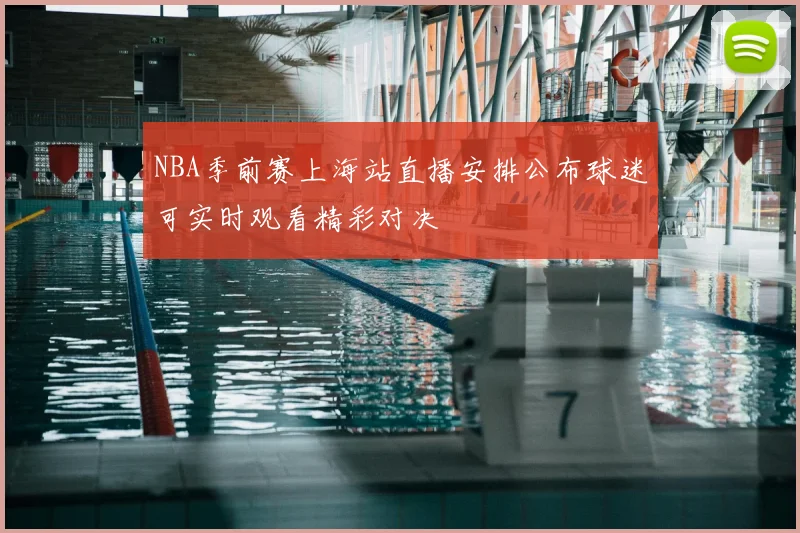 NBA季前赛上海站直播安排公布球迷可实时观看精彩对决