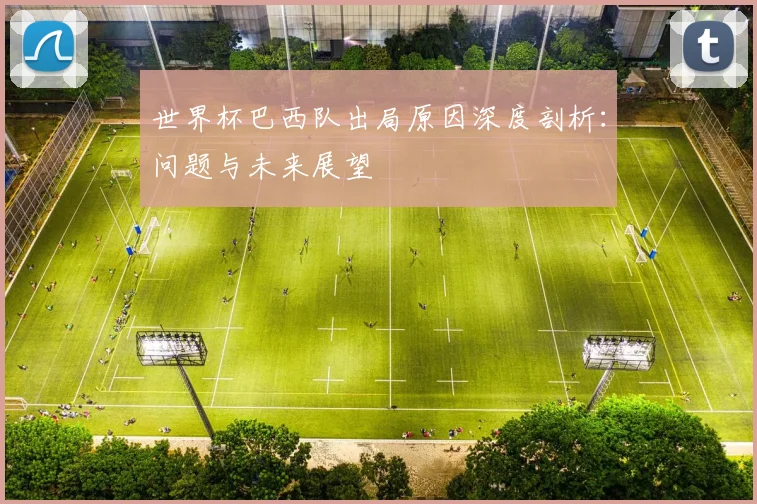 世界杯巴西队出局原因深度剖析：问题与未来展望