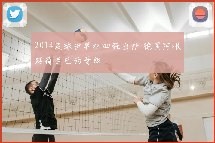 2014足球世界杯四强出炉 德国阿根廷荷兰巴西晋级
