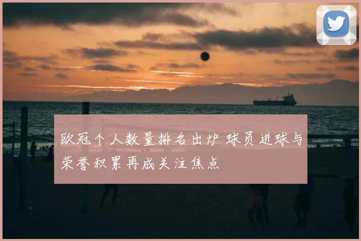欧冠个人数量排名出炉 球员进球与荣誉积累再成关注焦点