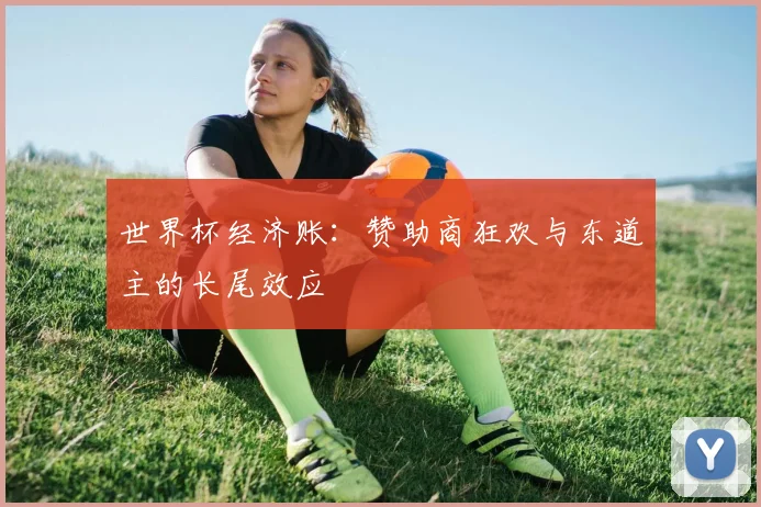 世界杯经济账：赞助商狂欢与东道主的长尾效应