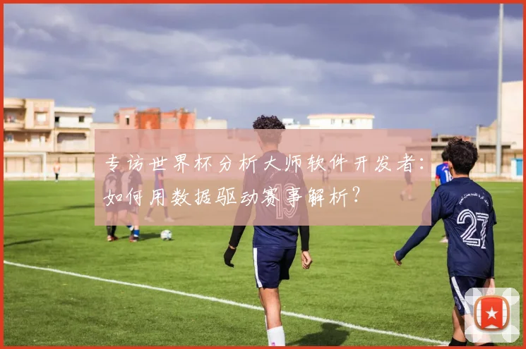 专访世界杯分析大师软件开发者:如何用数据驱动赛事解析?
