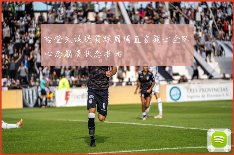 哈登失误送罚球周琦直言骑士全队心态崩溃状态堪忧