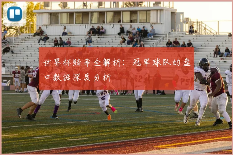 世界杯赔率全解析：冠军球队的盘口数据深度分析