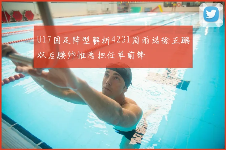 U17国足阵型解析4231周雨诺徐正鹏双后腰帅惟浩担任单前锋