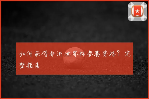 如何获得非洲世界杯参赛资格？完整指南