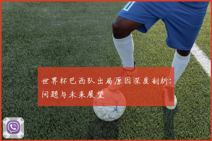 世界杯巴西队出局原因深度剖析：问题与未来展望