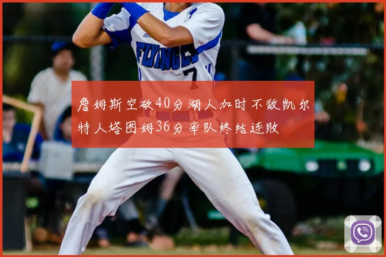 詹姆斯空砍40分湖人加时不敌凯尔特人塔图姆36分率队终结连败