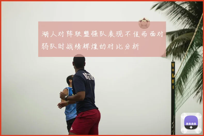湖人对阵联盟强队表现不佳而面对弱队时战绩辉煌的对比分析