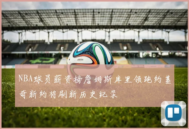 NBA球员薪资榜詹姆斯库里领跑约基奇新约将刷新历史纪录