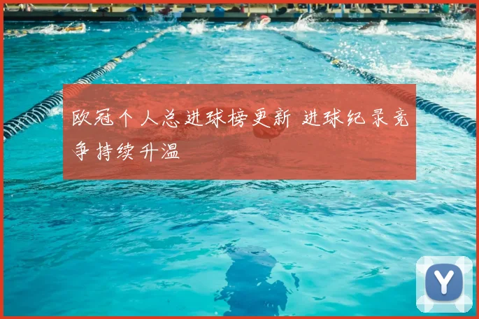 欧冠个人总进球榜更新 进球纪录竞争持续升温