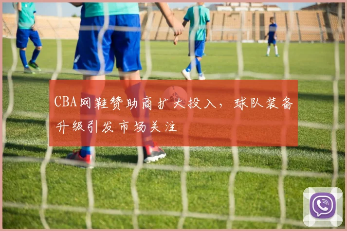 CBA网鞋赞助商扩大投入,球队装备升级引发市场关注