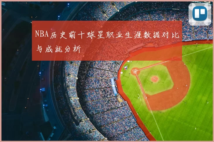 NBA历史前十球星职业生涯数据对比与成就分析