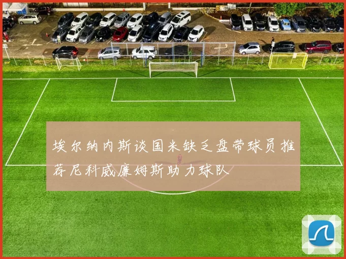 埃尔纳内斯谈国米缺乏盘带球员推荐尼科威廉姆斯助力球队